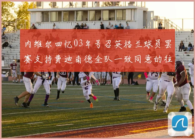 内维尔回忆03年号召英格兰球员罢赛支持费迪南德全队一致同意的往事