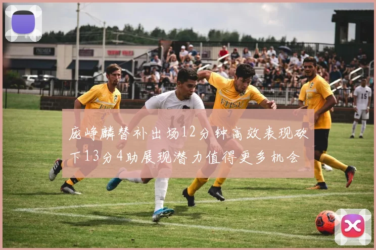 庞峥麟替补出场12分钟高效表现砍下13分4助展现潜力值得更多机会
