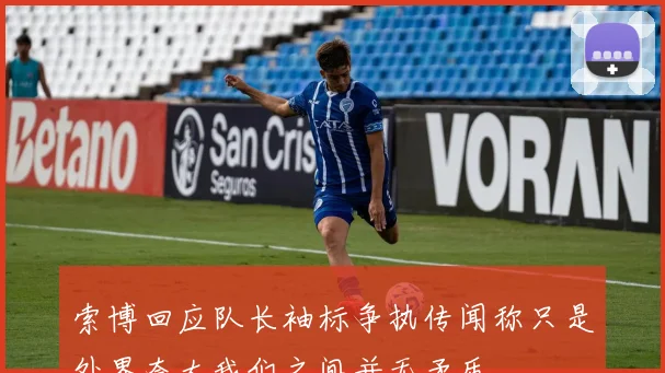 索博回应队长袖标争执传闻称只是外界夸大我们之间并无矛盾