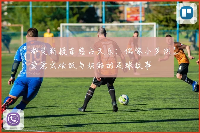 都灵新援菲慈占天乐：偶像小罗热爱意式烩饭与奶酪的足球故事